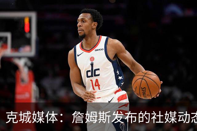 克城媒体：詹姆斯发布的社媒动态证实他已经返回家乡阿克伦