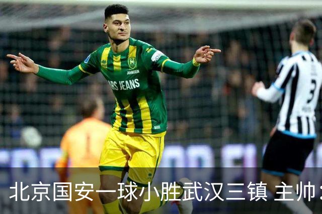 北京国安一球小胜武汉三镇 主帅：球员还需要做得更聪明一些