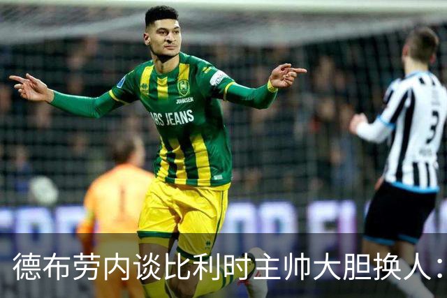 德布劳内谈比利时主帅大胆换人：你不得不服，事实证明他是对的
