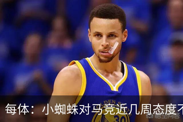 每体：小蜘蛛对马竞近几周态度不满，因马竞曾承诺不会阻拦他离队