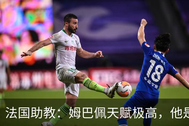 法国助教：姆巴佩天赋极高，他是我们无可替代的领袖球员