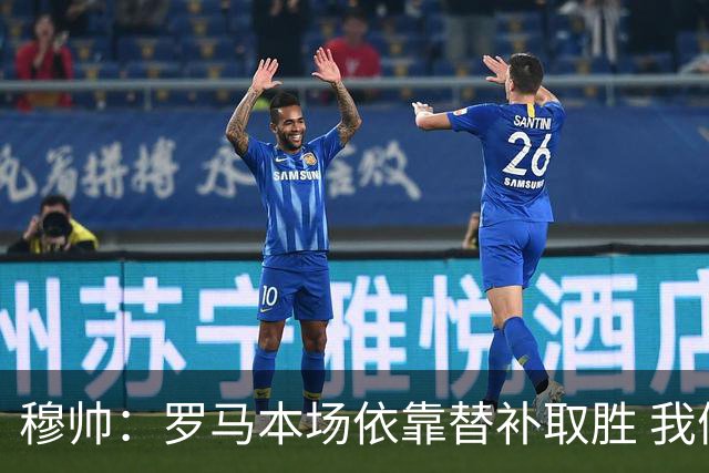 穆帅：罗马本场依靠替补取胜 我们不可能追上尤文