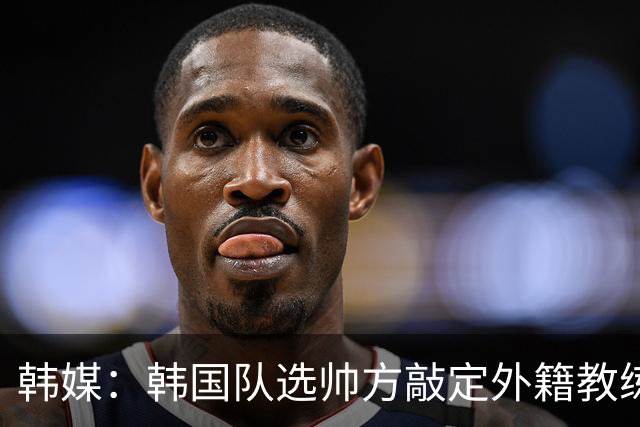 韩媒：韩国队选帅方敲定外籍教练 明年亚洲杯将迎首秀