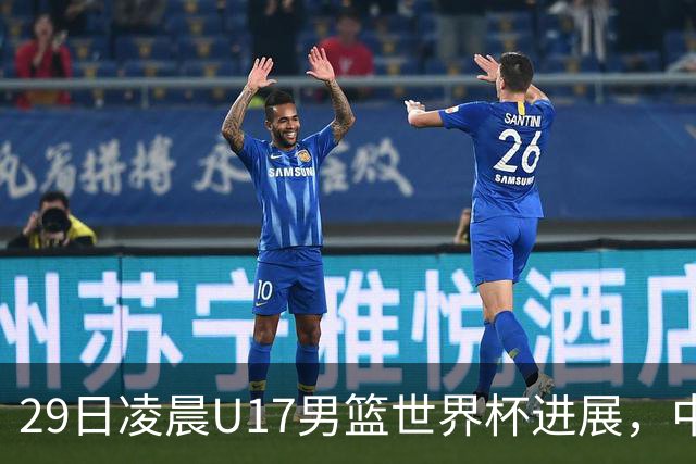 29日凌晨U17男篮世界杯进展，中国男篮跌至第三，亚洲代表遭遇三连败