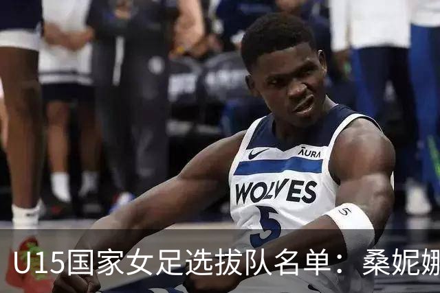U15国家女足选拔队名单：桑妮娜挂帅古雅沙进教练组 共30人入选